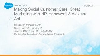 Making Social Customer Care, Great
Marketing with HP, Honeywell & Alex and
Ani
Waladeen Norwood, HP
Dane Hartzell, Honeywell
Jessica Woodbury, ALEX AND ANI
Dr. Natalie Petouhoff, Constellation Research
 