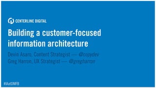 Building a customer-focused
information architecture
Devin Asaro, Content Strategist — @copydev 
Greg Harron, UX Strategist — @gregharron
#IAatDMFB
 