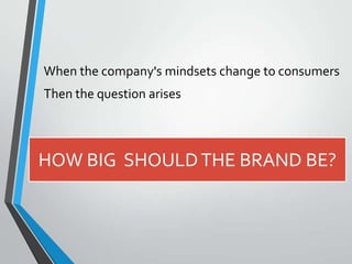 When the company's mindsets change to consumers
Then the question arises



HOW BIG SHOULD THE BRAND BE?
 