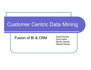 Customer Centric Data Mining

                       Anjesh Dubey
  Fusion of BI & CRM   Divya Setlur
                       Nanda Jaiswal
                       Rakesh Ranjan