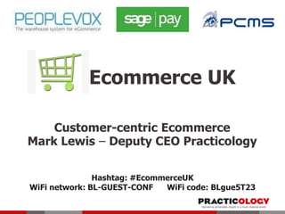 Ecommerce UK
Customer-centric Ecommerce
Mark Lewis – Deputy CEO Practicology
Hashtag: #EcommerceUK
WiFi network: BL-GUEST-CONF WiFi code: BLgue5T23
 