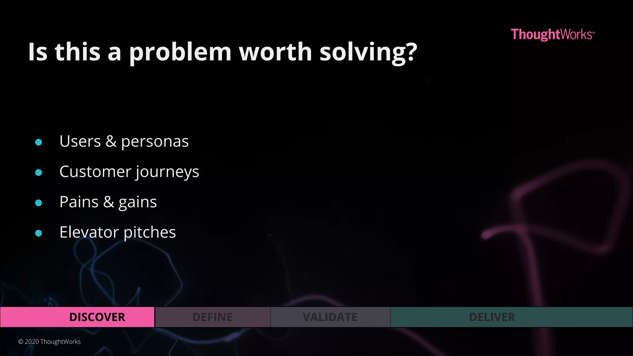 VALIDATEDEFINEDISCOVER DELIVER
Is this a problem worth solving?
© 2020 ThoughtWorks
● Users & personas
● Customer journeys
● Pains & gains
● Elevator pitches
 