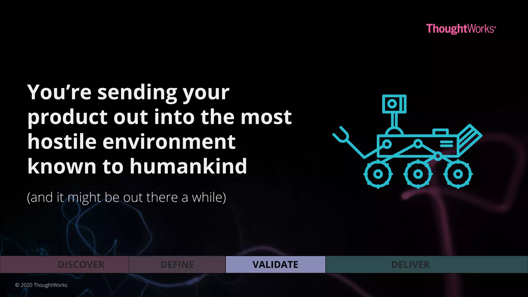 You’re sending your
product out into the most
hostile environment
known to humankind
(and it might be out there a while)
VALIDATEDEFINEDISCOVER DELIVER
© 2020 ThoughtWorks
 