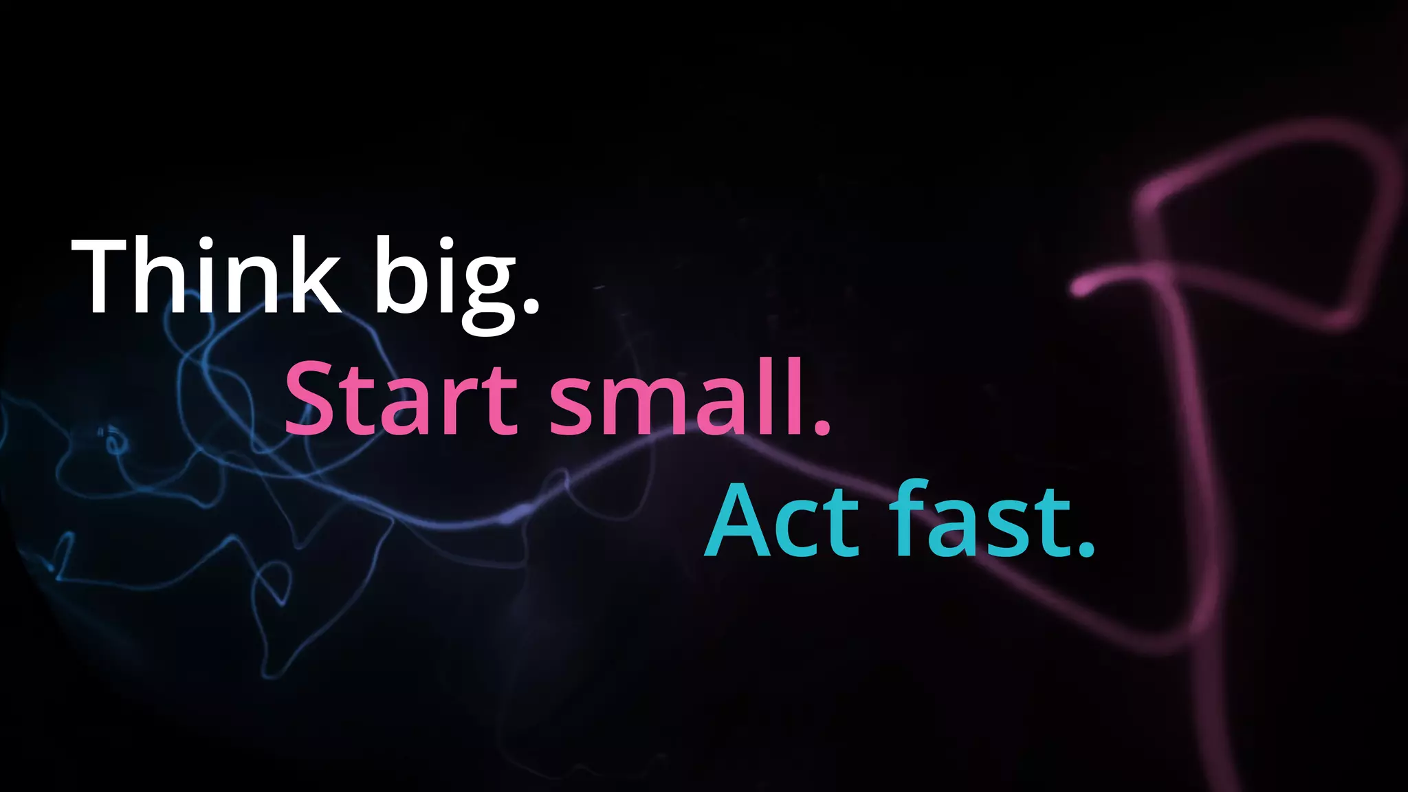 Think big.
Start small.
Act fast.
 