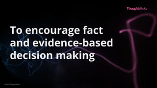 To encourage fact
and evidence-based
decision making
© 2020 ThoughtWorks
 