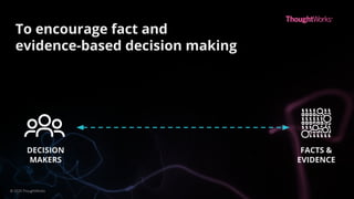 To encourage fact and
evidence-based decision making
DECISION
MAKERS
FACTS &
EVIDENCE
© 2020 ThoughtWorks
 