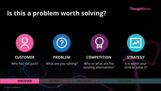 VALIDATEDEFINEDISCOVER DELIVER
Is this a problem worth solving?
STRATEGY
Is it worth your
time to solve it?
CUSTOMER
Who has the pain?
COMPETITION
Who or what are the
existing alternatives?
PROBLEM
What are you solving?
© 2020 ThoughtWorks
 