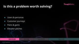VALIDATEDEFINEDISCOVER DELIVER
Is this a problem worth solving?
© 2020 ThoughtWorks
● Users & personas
● Customer journeys
● Pains & gains
● Elevator pitches
 