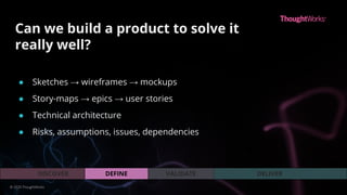 VALIDATEDEFINEDISCOVER DELIVER
Can we build a product to solve it
really well?
© 2020 ThoughtWorks
● Sketches → wireframes → mockups
● Story-maps → epics → user stories
● Technical architecture
● Risks, assumptions, issues, dependencies
 