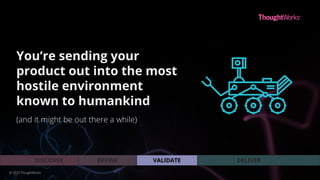 You’re sending your
product out into the most
hostile environment
known to humankind
(and it might be out there a while)
VALIDATEDEFINEDISCOVER DELIVER
© 2020 ThoughtWorks
 