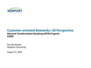 Customer-oriented Networks: US Perspective
Network Transformation Roadmap (NTR) Program
CSIRO
Paul De Martini
Newport Consulting
August 11, 2015
 