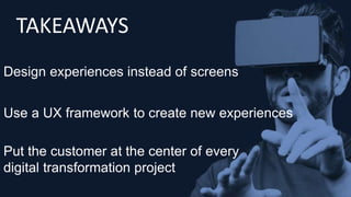 Design experiences instead of screens
Use a UX framework to create new experiences
Put the customer at the center of every
digital transformation project
TAKEAWAYS
 