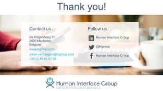 Contact us
De Regenboog 11
2800 Mechelen
Belgium
www.higroup.com
+32 (0)15 40 01 38
Follow us
Human Interface Group
@higroup
Human Interface Groupjohan.verhaegen@higroup.com
Thank you!
 