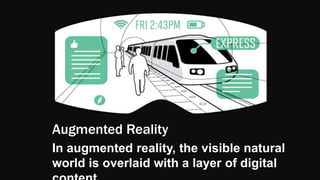 Augmented Reality
In augmented reality, the visible natural
world is overlaid with a layer of digital
 