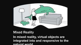 Mixed Reality
In mixed reality, virtual objects are
integrated into and responsive to the
 