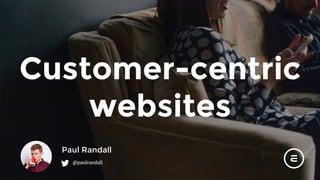 Customer-centric
websites
Paul Randall
@paulrandall
 