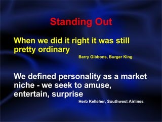 Standing Out When we did it right it was still pretty ordinary Barry Gibbons, Burger King We defined personality as a market niche - we seek to amuse, entertain, surprise Herb Kelleher, Southwest Airlines 