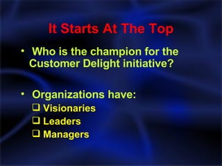 It Starts At The Top Who is the champion for the  Customer Delight initiative? Organizations have: Visionaries Leaders Managers 