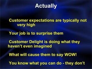 Actually Customer expectations are typically not  very high Your job is to surprise them Customer Delight is doing what they  haven’t even imagined What will cause them to say WOW! You know what you can do - they don’t 