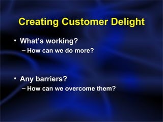 Creating Customer Delight What’s working? How can we do more? Any barriers? How can we overcome them? 