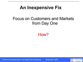 An Inexpensive Fix Focus on Customers and Markets from Day One How? 