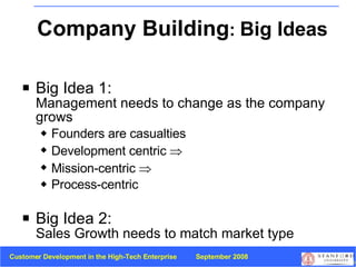 Company Building :  Big Ideas Big Idea 1:   Management needs to change as the company grows Founders are casualties Development centric   Mission-centric   Process-centric Big Idea 2: Sales Growth needs to match market type 