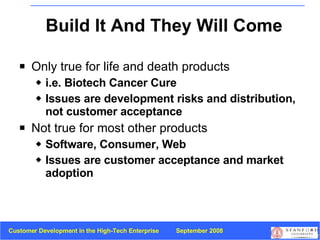 Build It And They Will Come Only true for life and death products i.e. Biotech Cancer Cure Issues are development risks and distribution,  not customer acceptance Not true for most other products Software, Consumer, Web Issues are customer acceptance and market adoption 