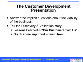 The Customer Development Presentation <ul><li>Answer the implicit questions about the viability of the business </li></ul>...