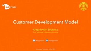 Customer Development Model
Anggriawan Sugianto
Chief Technology & Operations, Suitmedia
University of Indonesia – 16 Oct 2015
@anggriawan in/anggriawan
 