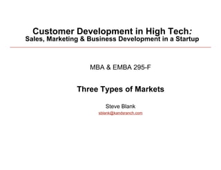 Customer Development in High Tech:
   Sales, Marketing & Business Development in a Startup



                      MBA & EMBA 295-F


                   Three Types of Markets

                           Steve Blank
                        sblank@kandsranch.com




1/27/09                                                   1
 