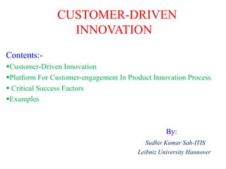CUSTOMER-DRIVEN
INNOVATION
Contents:Customer-Driven Innovation
Platform For Customer-engagement In Product Innovation Process
 Critical Success Factors
Examples

By:
Sudhir Kumar Sah-ITIS
Leibniz University Hannover

 