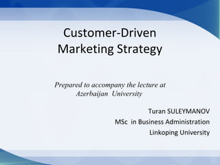 Customer-Driven
Marketing Strategy
Turan SULEYMANOV
MSc in Business Administration
Linkoping University
Prepared to accompany the lecture at
Azerbaijan University
 