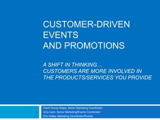 CUSTOMER-DRIVEN EVENTSAND PROMOTIONSA shift in thinking…customers ARE more involved in the products/SERVICES YOU PROVIDE Robin Hovey-Stapp, Senior Marketing Coordinator Amy Leon, Senior Marketing/Events Coordinator    Erin Holley, Marketing Coordinator/Events 