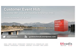 BASEL BERN BRUGG DÜSSELDORF FRANKFURT A.M. FREIBURG I.BR. GENF
HAMBURG KOPENHAGEN LAUSANNE MÜNCHEN STUTTGART WIEN ZÜRICH
Customer Event Hub
Customer 360° view with DataStax Enterprise (DSE)
Guido Schmutz – 21.6.2017
@gschmutz guidoschmutz.wordpress.com
 