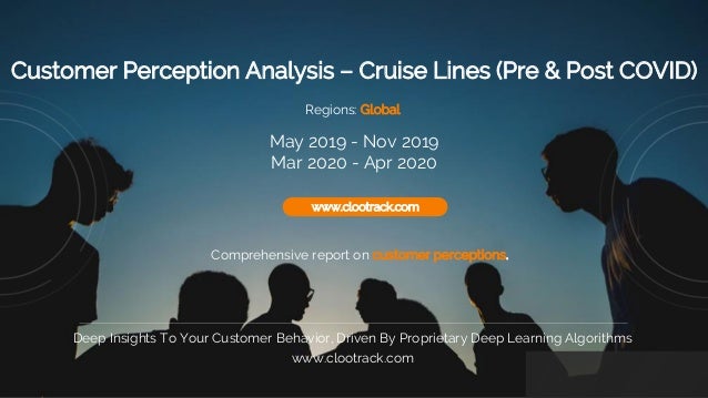1
www.clootrack.com
Customer Perception Analysis – Cruise Lines (Pre & Post COVID)
Comprehensive report on customer perceptions.
www.clootrack.com
Deep Insights To Your Customer Behavior, Driven By Proprietary Deep Learning Algorithms
www.clootrack.com
Regions: Global
May 2019 - Nov 2019
Mar 2020 - Apr 2020
 