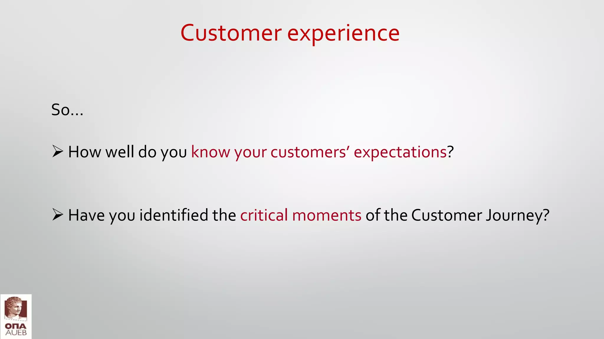 So…
 How well do you know your customers’ expectations?
 Have you identified the critical moments of the Customer Journey?
Customer experience
 