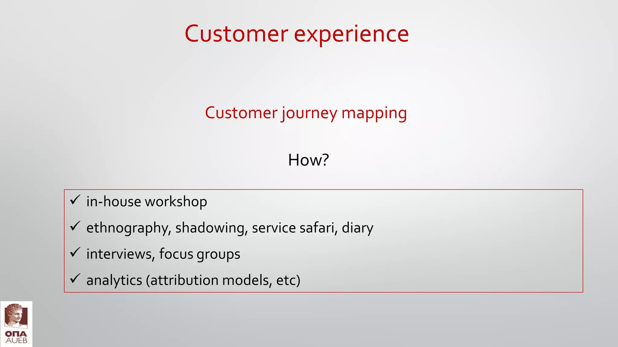 Customer journey mapping
How?
 in-house workshop
 ethnography, shadowing, service safari, diary
 interviews, focus groups
 analytics (attribution models, etc)
Customer experience
 