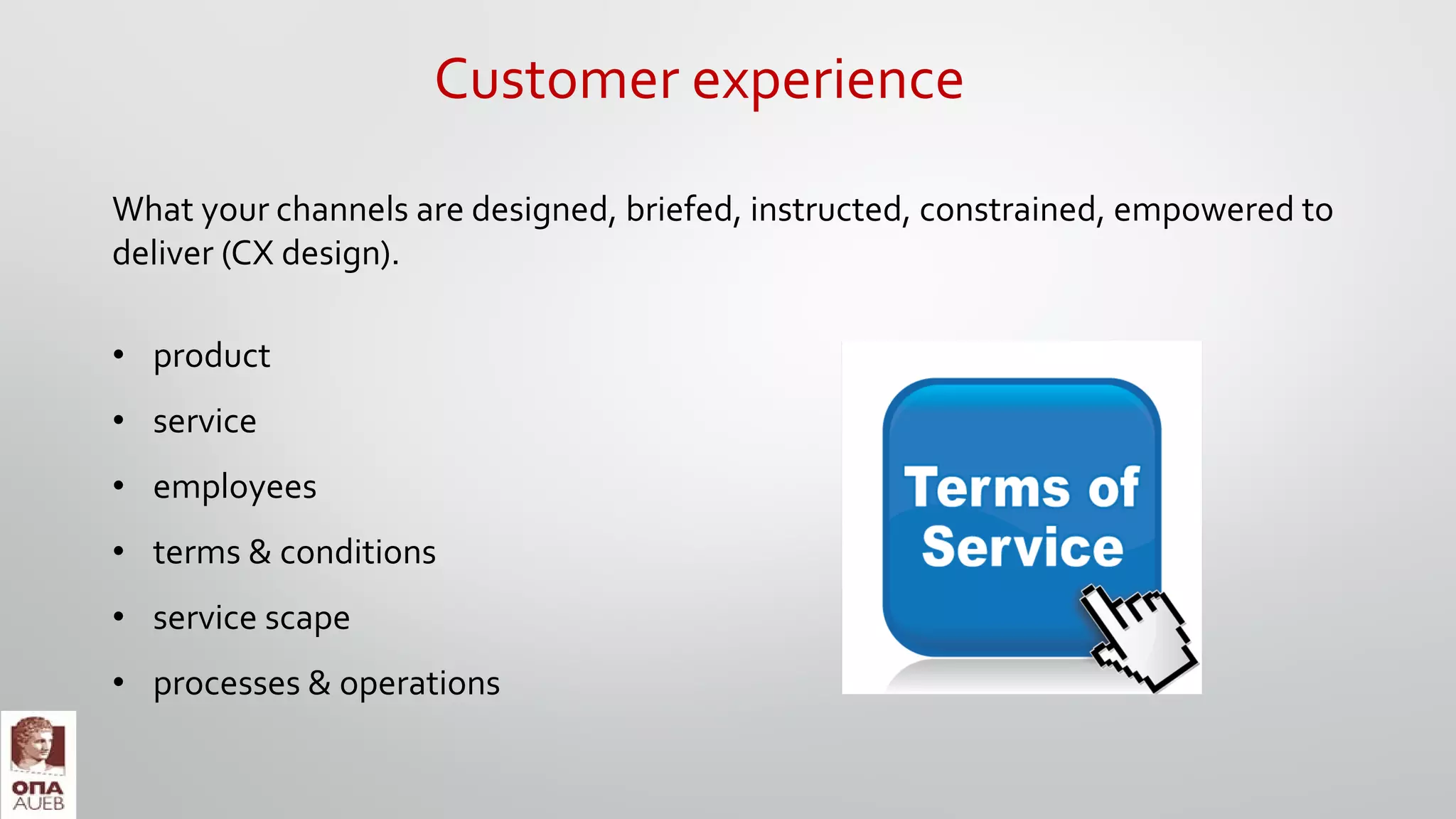 What your channels are designed, briefed, instructed, constrained, empowered to
deliver (CΧ design).
• product
• service
• employees
• terms & conditions
• service scape
• processes & operations
Customer experience
 