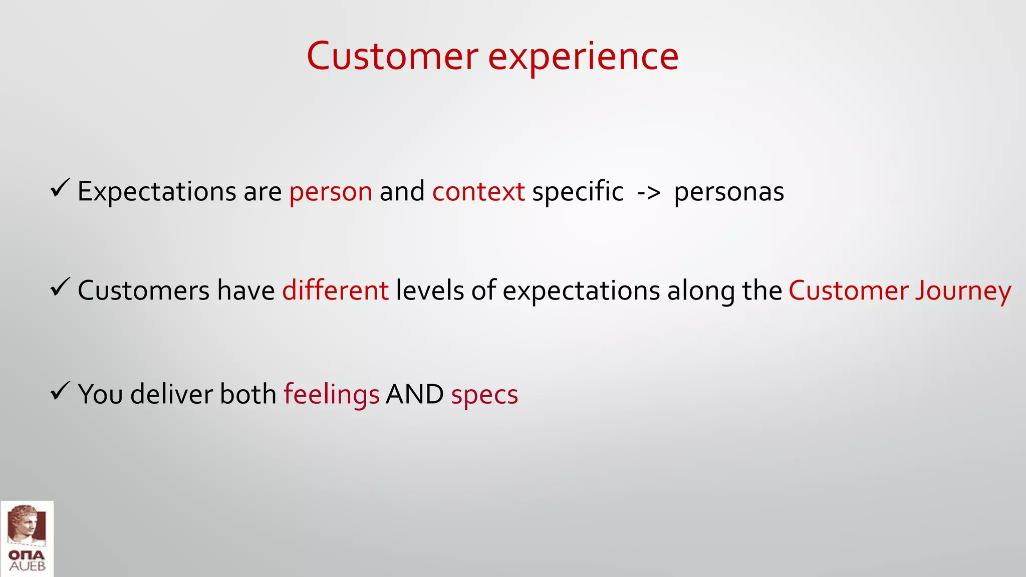  You deliver both feelings AND specs
 Customers have different levels of expectations along the Customer Journey
 Expectations are person and context specific -> personas
Customer experience
 