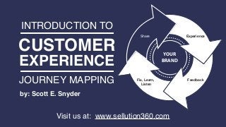 A Unified Commerce & Customer Experience Management Platform
Presented by: Scott E. Snyder | Founder & CEO of Sellution
www.sellution360.com
INTRODUCTION TO
CUSTOMER
EXPERIENCE
JOURNEY MAPPING
YOUR
BRAND
Fix, Learn,
Listen
Experience
Feedback
Share
 