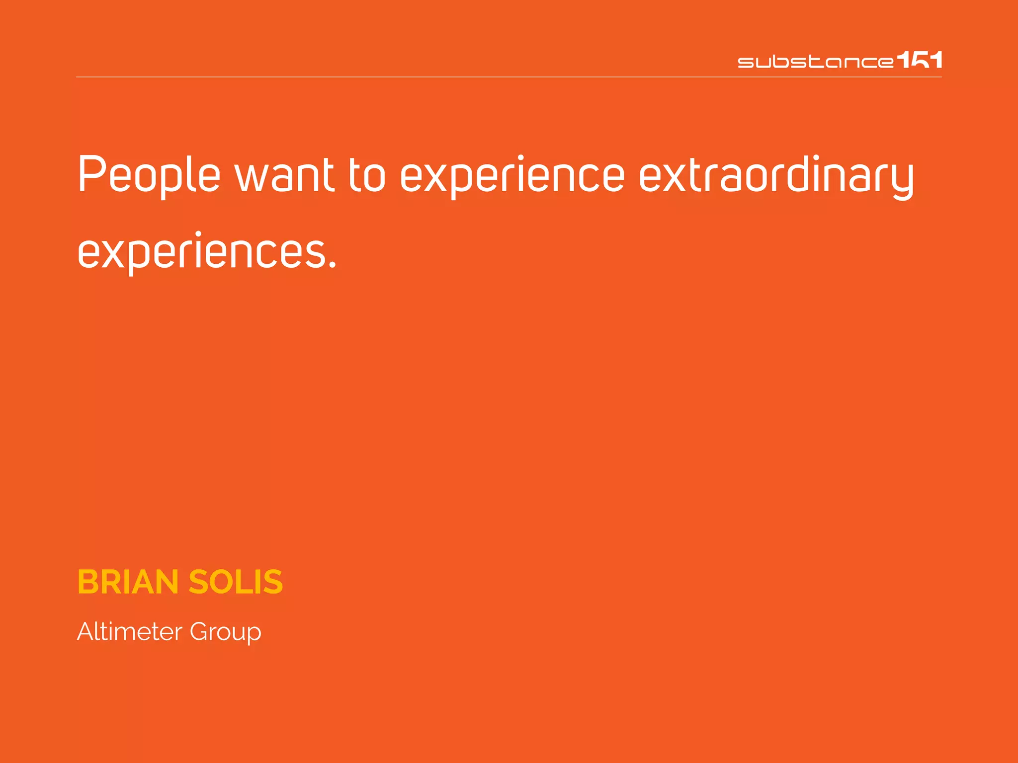 People want to experience extraordinary
experiences.
BRIAN SOLIS
Altimeter Group
 