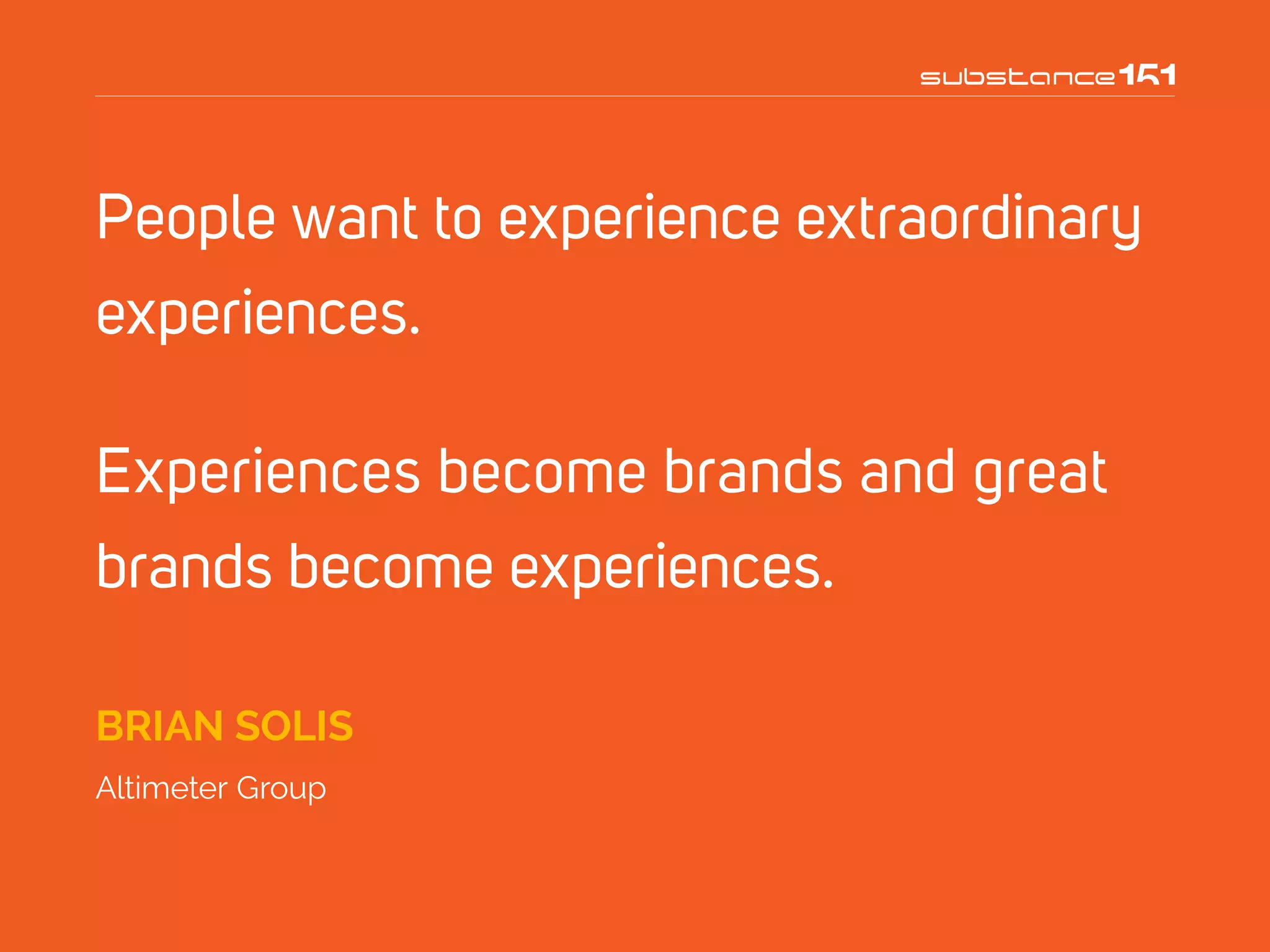 People want to experience extraordinary
experiences.
Experiences become brands and great
brands become experiences.
BRIAN SOLIS
Altimeter Group
 