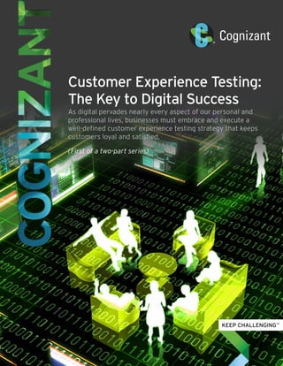 Customer Experience Testing:
The Key to Digital Success
As digital pervades nearly every aspect of our personal and
professional lives, businesses must embrace and execute a
well-defined customer experience testing strategy that keeps
customers loyal and satisfied.
(First of a two-part series)
 
