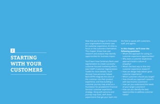 28 29
STARTING
WITH YOUR
CUSTOMERS
2
Now that you’ve begun to formulate
your organization’s business case
for customer experience, it’s time to
focus on the customers themselves.
This chapter shows how user
research and analysis help identify
opportunities for business impact.
You’ll learn how Centenary Bank used
segmentation to create successful
customer-focused marketing efforts
(see CGAP’s Customer Segmentation
Toolkit for more details). You’ll
discover how personas helped
Bank BTPN integrate the voice of
the customer into their product
experience, and how building a
customer journey map acted as a
foundation for Janalakshmi Financial
Services’ customer experience
strategy. Along with persona and
journey map tools, we’ll share
experiments that get your team into
the field to speak with customers,
staff, and agents.
In this chapter, we’ll cover the
following questions:
•	 What’s the approach for acting on
customer experience opportunities?
•	 Why does a customer experience
approach build a culture of
empathy?
•	 What’s the best way to dive into
customer experience research?
•	 How can design help deliver great
customer experience?
•	 Which customers should you target?
•	 How should you approach research
with low-income customers?
•	 How can you understand the needs
of your target customers?
•	 How can you identify the best
opportunities to address customer
needs?
 