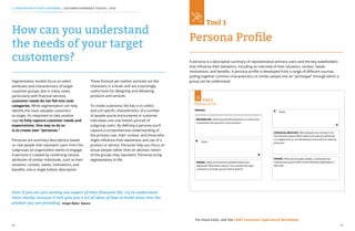 44 45
Segmentation models focus on select
attributes and characteristics of target
customer groups. But in many cases,
particularly with financial services,
customer needs do not fall into neat
categories. While segmentation can help
identify the most valuable customers
to target, it’s important to take another
step to fully capture customer needs and
expectations. One way to do so
is to create user “personas.“
Personas are summary descriptions based
on real people that represent users from the
subgroups an organization wants to engage.
A persona is created by combining various
attributes of similar individuals, such as their
situation, context, needs, motivations, and
benefits, into a single holistic description.
These fictional yet realistic portraits act like
characters in a book, and are surprisingly
useful tools for designing and delivering
products and services.
To create a persona, the key is to collect
and cull specific characteristics of a number
of people you’ve encountered in customer
interviews into one holistic portrait of
subgroup users. By defining a persona you’ll
capture a comprehensive understanding of
the primary user, their context, and those who
might influence their awareness and use of a
product or service. Personas help you focus on
actual people rather than an abstract notion
of the groups they represent. Personas bring
segmentation to life.
How can you understand
the needs of your target
customers?
Even if you are just serving one aspect of their financial life, try to understand
them wholly, because it will give you a lot of ideas of how to build value into the
product you are providing. Ginger Baker, Square
2. STARTING WITH YOUR CUSTOMERS | CUSTOMER EXPERIENCE TOOLKIT | 2016
For more tools, visit the CGAP Customer Experience Workbook.
Persona Profile
Tool 1
A persona is a descriptive summary of representative primary users and the key stakeholders
that influence their behaviors, including an overview of their situation, context, needs,
motivations, and benefits. A persona profile is developed from a range of different sources,
pulling together common characteristics of similar people into an “archetype” through which a
group can be understood.
BACKGROUND - What important life experiences or events have
contributed to the persona’s current situation?
DREAMS - What are this person’s greatest dreams and
aspirations? What factors does he / she consider that might
contribute to or hinder pursuit of these dreams?
Quote
PERSONA
[FINANCIAL] BEHAVIOR - What behaviors are involved in his /
her financial practices? Which habits and rituals are performed
on a regular basis vs. one-off behaviors that result from external
pressures?
DRIVERS - What are the needs, enablers, and blockers that
influence this persona? Who are the influential stakeholders in
their lives?
Quote
1
 