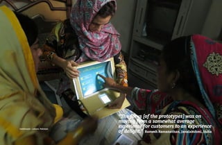 70 71
Continuum – Lahore, Pakistan
“The focus [of the prototypes] was on
moving from a somewhat average
experience for customers to an experience
of delight.” Ramesh Ramanathan, Janalakshmi, India
 