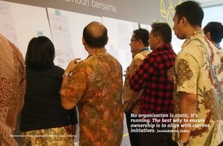 16 17
Brainstorming workshop, frog design and Dalberg – Jakarta, Indonesia
No organization is static, it’s
running. The best way to ensure
ownership is to align with current
initiatives. Janalakshmi, India
 