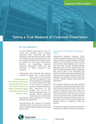 Cognizant CRM Insights




      Taking a True Measure of Customer Experience

                 By Tom Woodson
                 As every marketer should know by now, it is         The Role of the Customer Experience
                 critical that customers have a positive             Team
                 experience when interacting with their
                 companies. A few years after the advent of Web      Traditionally, marketing managers collect
                 2.0, consumers are more powerful than ever, and     customer satisfaction data and then find ways to
                 any company that ignores their preferences puts     make the numbers look good. Instead, they should
                 its existence at risk. Many organizations,          conduct root cause analysis and take corrective
                 therefore, are implementing Customer                action. But this rarely happens due to a lack of
                 Experience Management (CEM) tools and               time and training. Having a dedicated Customer
                 techniques to better understand their               Experience team can help overcome this. This
                 customers.                                          team is charged with pulling customer satisfaction
                                                                     data from all parts of the organization and
                Unfortunately, most companies that measure           reporting on trends to executive management and
                customer satisfaction do so departmentally           to the rest of the company. What this reveals is an
                               rather than at the enterprise         enterprise view, identifying common issues across
         Institutionalizing level. With this approach, no one        channels -- however customers interact with your
                               in the organization is responsible    organization.
the tracking of customer
                               for customer experience. To take
 satisfaction helps cut to a true measure of customer                The Customer Experience team sets standards
  the heart of what truly experience requires dedicating a           for reporting so meaningful comparisons can be
                                                                     made among channels and modes of interaction.
 makes customers happy team specifically to that
                               purpose. The role of the              If you can resolve the root cause issues, your
 and keeps them coming                                               customer satisfaction scores will rise. That is a
                               Customer Experience team is to
            back for more. evaluate customer experience              core premise, and one that we have seen borne
                               holistically, across channels and     out in our work with clients. Another important
                departments, taking ownership of customer            function of the Customer Experience team is to
                perception and satisfaction.                         watch metrics for any sign of an actionable trend
                                                                     (whether positive or negative) so they can
                 Institutionalizing the tracking of customer         respond.
                 satisfaction helps cut to the heart of what truly
                 makes customers happy and keeps them coming         For example, a Cognizant customer introduced a
                 back for more.                                      third-party call center to handle certain types of




                                                                       CRM Insights
 