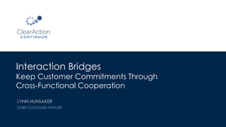 Interaction Bridges
Keep Customer Commitments Through
Cross-Functional Cooperation
LYNN HUNSAKER
CHIEF CUSTOMER OFFICER
 