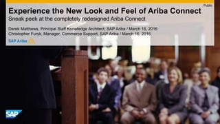 Experience the New Look and Feel of Ariba Connect
Sneak peek at the completely redesigned Ariba Connect
Derek Matthews, Principal Staff Knowledge Architect, SAP Ariba
Christopher Furyk, Manager, Commerce Support, SAP Ariba / March 16, 2016
Public
 